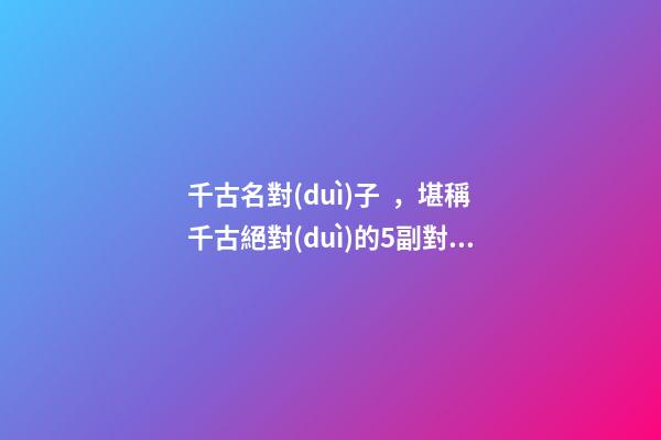 千古名對(duì)子，堪稱千古絕對(duì)的5副對(duì)聯(lián)-第1張-觀點(diǎn)-玄機(jī)派